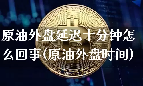 原油外盘延迟十分钟怎么回事(原油外盘时间)_黄金直播_第1张_诸葛期货直播室 原油外盘延迟十分钟怎么回事(原油外盘时间)_https://m.zghnxxa.com_黄金直播_第1张