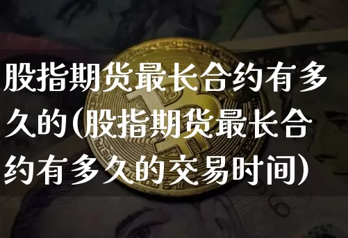 股指期货最长合约有多久的(股指期货最长合约有多久的交易时间)_https://m.zghnxxa.com_股指期货_第1张