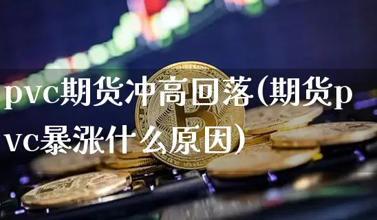 pvc期货冲高回落(期货pvc暴涨什么原因)_https://m.zghnxxa.com_纳指期货_第1张