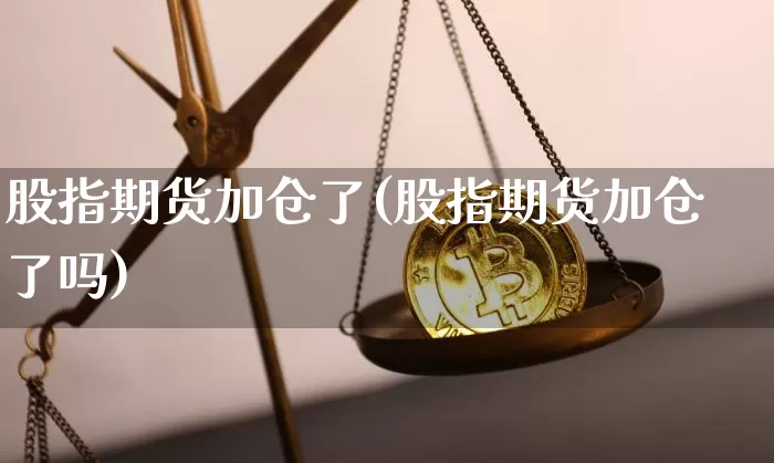 股指期货加仓了(股指期货加仓了吗)_https://m.zghnxxa.com_纳指期货_第1张