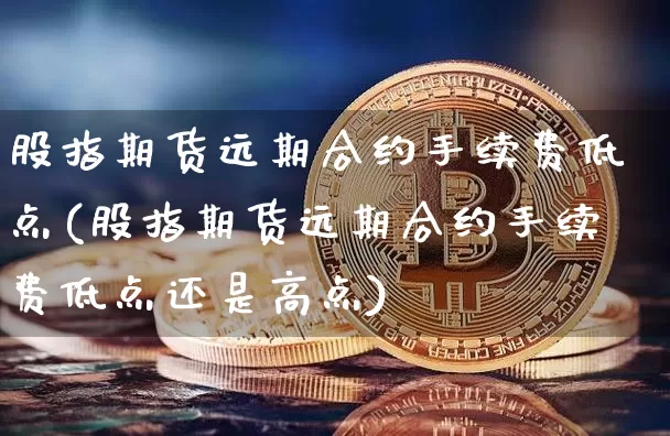 股指期货远期合约手续费低点(股指期货远期合约手续费低点还是高点)_股指期货_第1张_诸葛期货直播室 股指期货远期合约手续费低点(股指期货远期合约手续费低点还是高点)_https://m.zghnxxa.com_股指期货_第1张