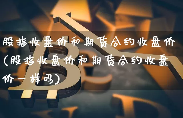 股指收盘价和期货合约收盘价(股指收盘价和期货合约收盘价一样吗)_https://m.zghnxxa.com_期货资讯_第1张