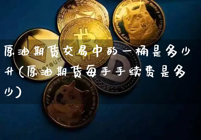 原油期货交易中的一桶是多少升(原油期货每手手续费是多少)_https://m.zghnxxa.com_黄金直播_第1张