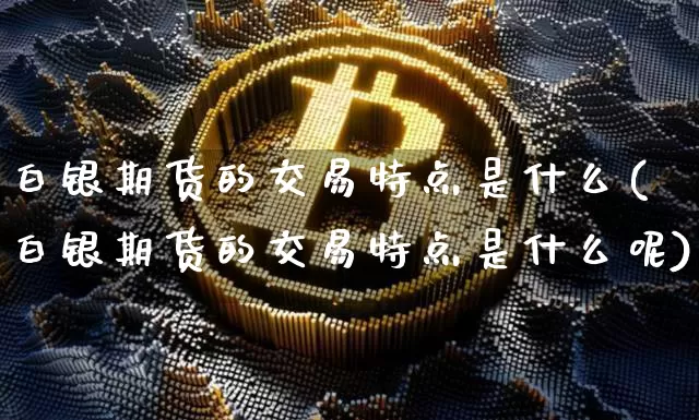 白银期货的交易特点是什么(白银期货的交易特点是什么呢)_https://m.zghnxxa.com_原油直播_第1张