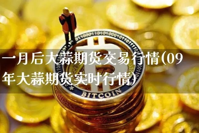 一月后大蒜期货交易行情(09年大蒜期货实时行情)_https://m.zghnxxa.com_纳指期货_第1张