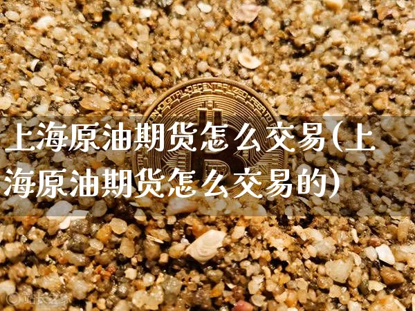 上海原油期货怎么交易(上海原油期货怎么交易的)_https://m.zghnxxa.com_黄金直播_第1张