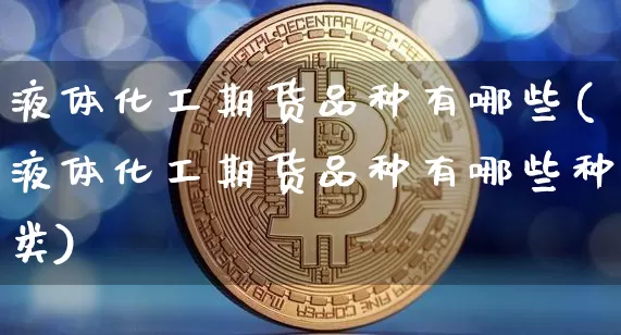液体化工期货品种有哪些(液体化工期货品种有哪些种类)_天然气期货_第1张_诸葛期货直播室 液体化工期货品种有哪些(液体化工期货品种有哪些种类)_https://m.zghnxxa.com_天然气期货_第1张