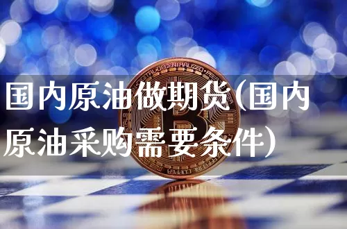 国内原油做期货(国内原油采购需要条件)_https://m.zghnxxa.com_期货资讯_第1张