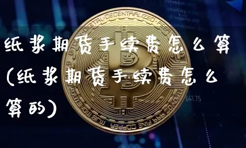纸浆期货手续费怎么算(纸浆期货手续费怎么算的)_https://m.zghnxxa.com_股指期货_第1张