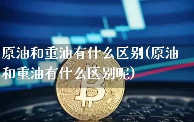 原油和重油有什么区别(原油和重油有什么区别呢)_https://m.zghnxxa.com_恒指期货_第1张
