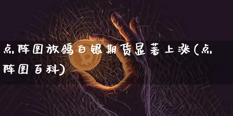 点阵图放鸽白银期货显著上涨(点阵图百科)_https://m.zghnxxa.com_黄金直播_第1张