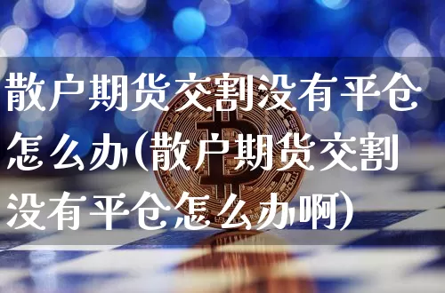 散户期货交割没有平仓怎么办(散户期货交割没有平仓怎么办啊)_https://m.zghnxxa.com_恒指期货_第1张