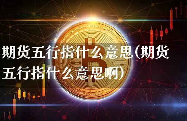 期货五行指什么意思(期货五行指什么意思啊)_https://m.zghnxxa.com_期货资讯_第1张
