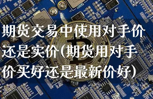 期货交易中使用对手价还是实价(期货用对手价买好还是最新价好)_期货资讯_第1张_诸葛期货直播室 期货交易中使用对手价还是实价(期货用对手价买好还是最新价好)_https://m.zghnxxa.com_期货资讯_第1张
