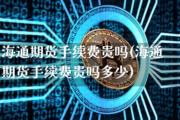 海通期货手续费贵吗(海通期货手续费贵吗多少)_https://m.zghnxxa.com_恒指期货_第1张