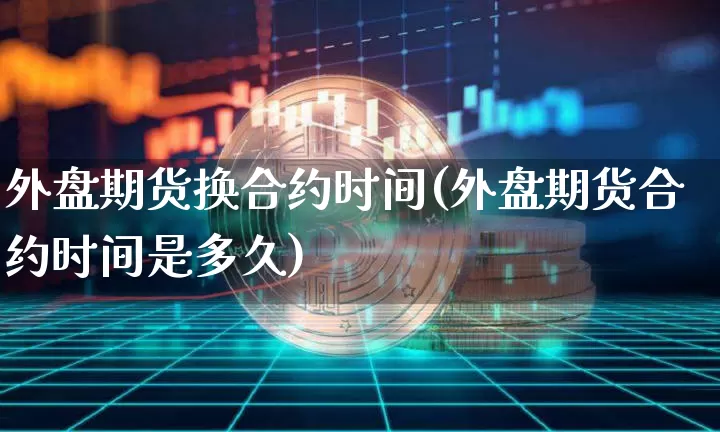 外盘期货换合约时间(外盘期货合约时间是多久)_https://m.zghnxxa.com_黄金直播_第1张