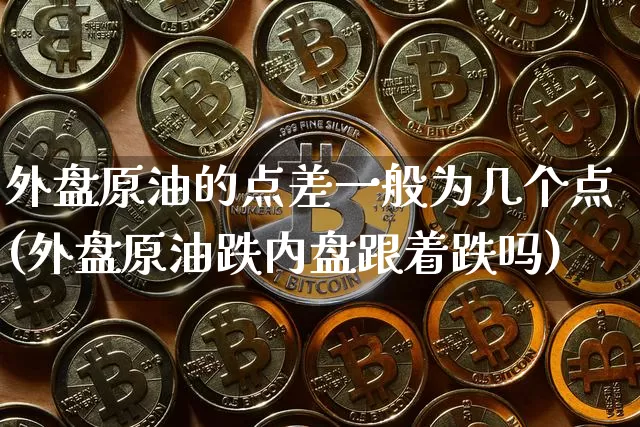 外盘原油的点差一般为几个点(外盘原油跌内盘跟着跌吗)_https://m.zghnxxa.com_期货资讯_第1张