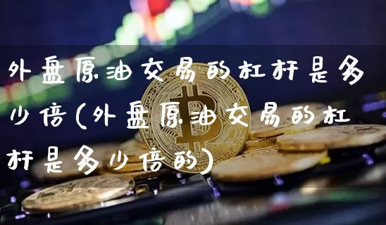外盘原油交易的杠杆是多少倍(外盘原油交易的杠杆是多少倍的)_https://m.zghnxxa.com_黄金直播_第1张