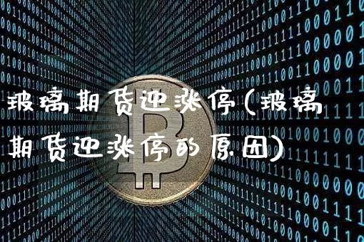 玻璃期货迎涨停(玻璃期货迎涨停的原因)_https://m.zghnxxa.com_纳指期货_第1张