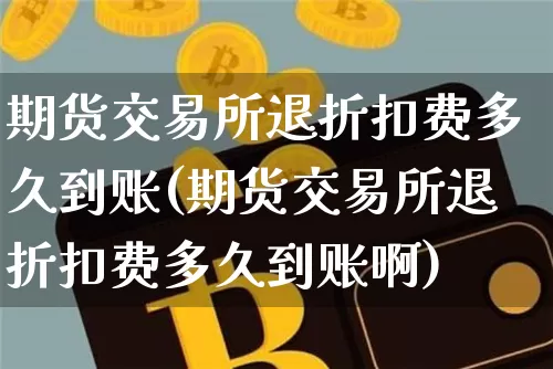 期货交易所退折扣费多久到账(期货交易所退折扣费多久到账啊)_https://m.zghnxxa.com_原油直播_第1张