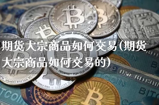 期货大宗商品如何交易(期货大宗商品如何交易的)_https://m.zghnxxa.com_原油直播_第1张