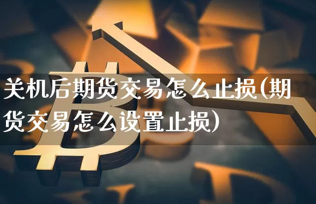 关机后期货交易怎么止损(期货交易怎么设置止损)_纳指期货_第1张_诸葛期货直播室 关机后期货交易怎么止损(期货交易怎么设置止损)_https://m.zghnxxa.com_纳指期货_第1张