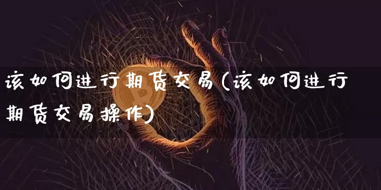 该如何进行期货交易(该如何进行期货交易操作)_https://m.zghnxxa.com_纳指期货_第1张