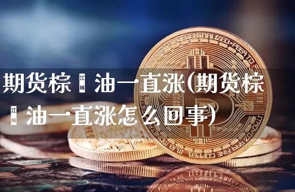 期货棕榈油一直涨(期货棕榈油一直涨怎么回事)_纳指期货_第1张_诸葛期货直播室 期货棕榈油一直涨(期货棕榈油一直涨怎么回事)_https://m.zghnxxa.com_纳指期货_第1张