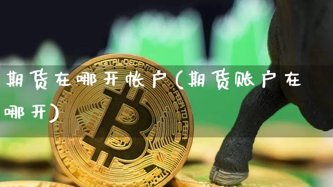 期货在哪开帐户(期货账户在哪开)_https://m.zghnxxa.com_原油直播_第1张