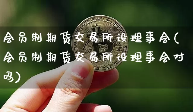 会员制期货交易所设理事会(会员制期货交易所设理事会对吗)_https://m.zghnxxa.com_黄金直播_第1张