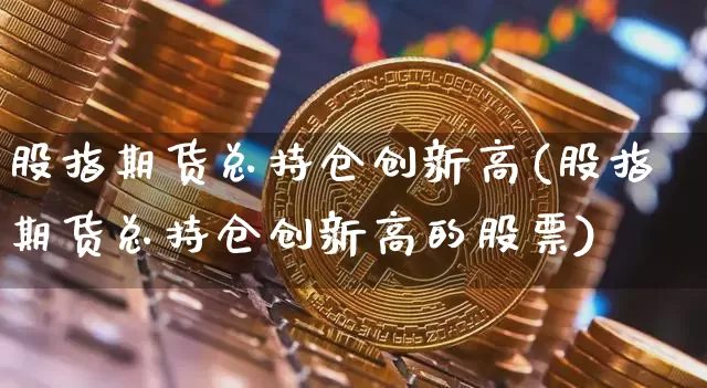 股指期货总持仓创新高(股指期货总持仓创新高的股票)_https://m.zghnxxa.com_股指期货_第1张