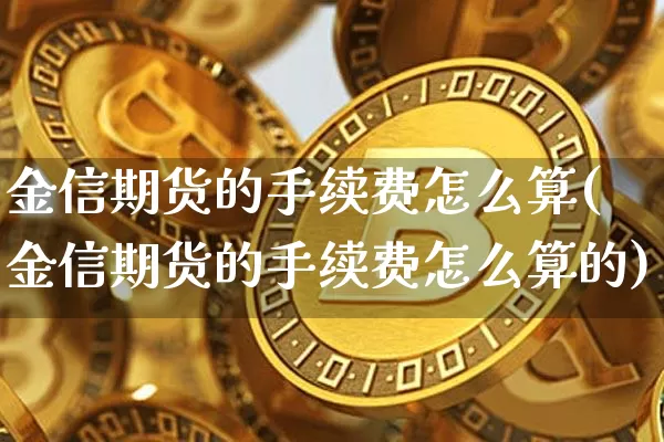 金信期货的手续费怎么算(金信期货的手续费怎么算的)_https://m.zghnxxa.com_股指期货_第1张