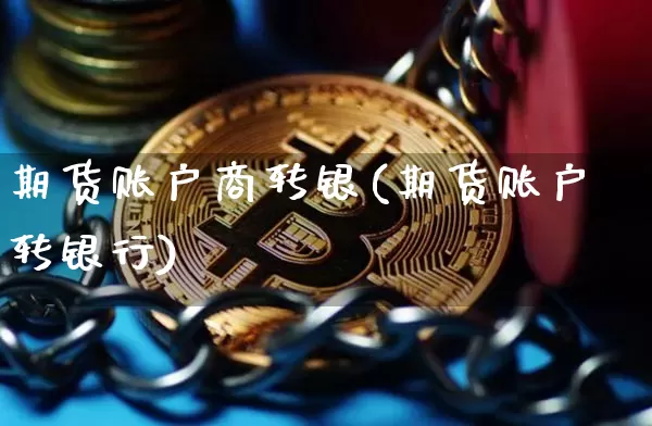 期货账户商转银(期货账户转银行)_https://m.zghnxxa.com_天然气期货_第1张