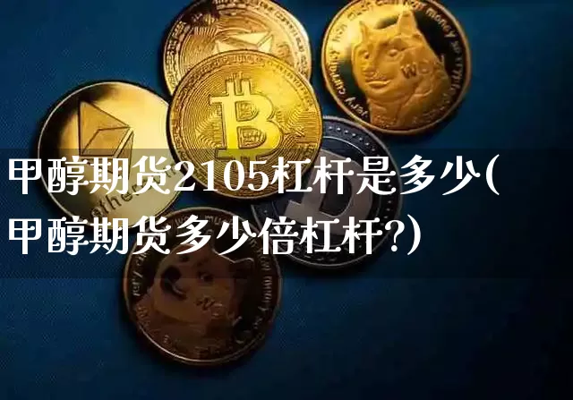 甲醇期货2105杠杆是多少(甲醇期货多少倍杠杆?)_期货资讯_第1张_诸葛期货直播室 甲醇期货2105杠杆是多少(甲醇期货多少倍杠杆?)_https://m.zghnxxa.com_期货资讯_第1张