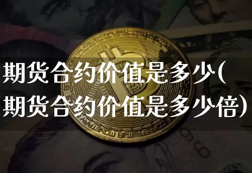期货合约价值是多少(期货合约价值是多少倍)_https://m.zghnxxa.com_期货资讯_第1张