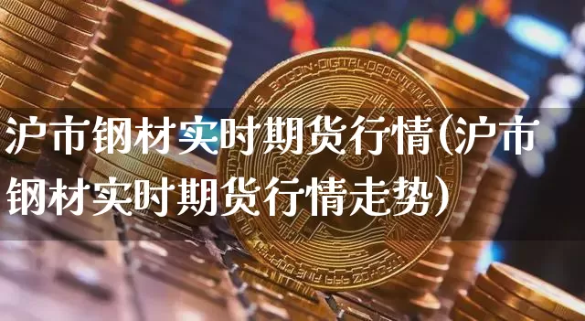 沪市钢材实时期货行情(沪市钢材实时期货行情走势)_https://m.zghnxxa.com_原油直播_第1张