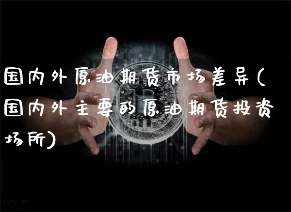 国内外原油期货市场差异(国内外主要的原油期货投资场所)_恒指期货_第1张_诸葛期货直播室 国内外原油期货市场差异(国内外主要的原油期货投资场所)_https://m.zghnxxa.com_恒指期货_第1张