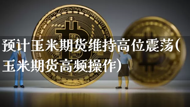 预计玉米期货维持高位震荡(玉米期货高频操作)_https://m.zghnxxa.com_黄金直播_第1张