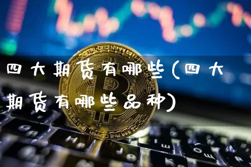 四大期货有哪些(四大期货有哪些品种)_股指期货_第1张_诸葛期货直播室 四大期货有哪些(四大期货有哪些品种)_https://m.zghnxxa.com_股指期货_第1张