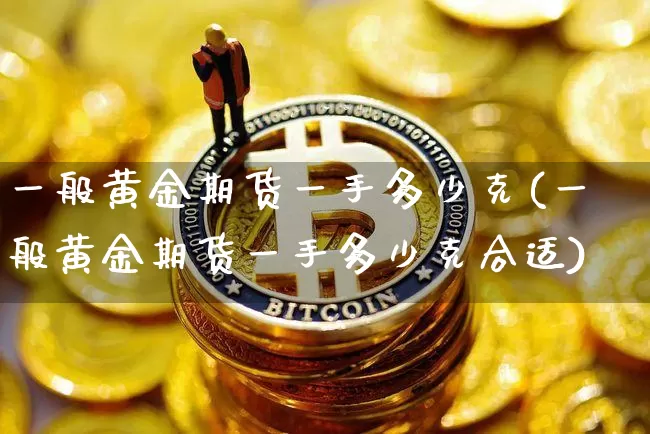 一般黄金期货一手多少克(一般黄金期货一手多少克合适)_https://m.zghnxxa.com_黄金直播_第1张