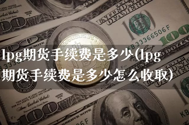 lpg期货手续费是多少(lpg期货手续费是多少怎么收取)_https://m.zghnxxa.com_股指期货_第1张