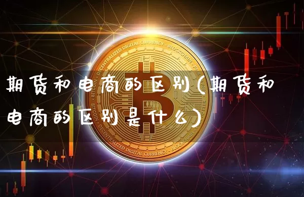 期货和电商的区别(期货和电商的区别是什么)_https://m.zghnxxa.com_纳指期货_第1张