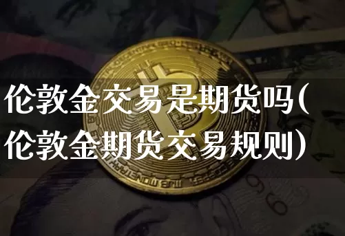 伦敦金交易是期货吗(伦敦金期货交易规则)_https://m.zghnxxa.com_期货资讯_第1张