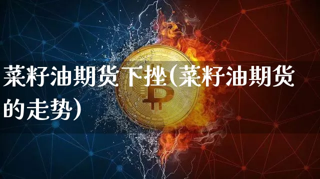 菜籽油期货下挫(菜籽油期货的走势)_https://m.zghnxxa.com_纳指期货_第1张