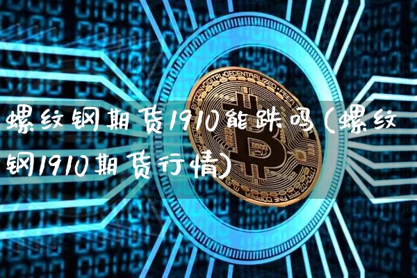 螺纹钢期货1910能跌吗(螺纹钢1910期货行情)_天然气期货_第1张_诸葛期货直播室 螺纹钢期货1910能跌吗(螺纹钢1910期货行情)_https://m.zghnxxa.com_天然气期货_第1张