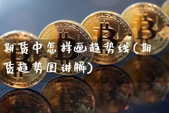 期货中怎样画趋势线(期货趋势图讲解)_https://m.zghnxxa.com_黄金直播_第1张