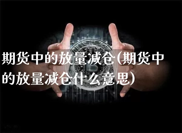 期货中的放量减仓(期货中的放量减仓什么意思)_https://m.zghnxxa.com_期货资讯_第1张