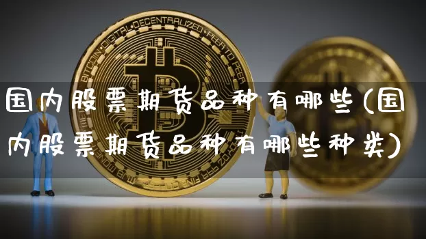 国内股票期货品种有哪些(国内股票期货品种有哪些种类)_原油直播_第1张_诸葛期货直播室 国内股票期货品种有哪些(国内股票期货品种有哪些种类)_https://m.zghnxxa.com_原油直播_第1张
