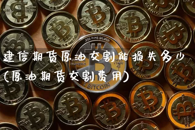 建信期货原油交割能损失多少(原油期货交割费用)_https://m.zghnxxa.com_纳指期货_第1张