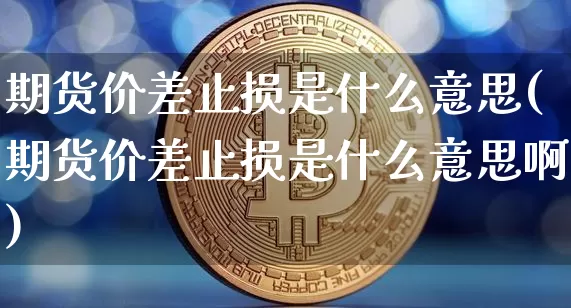期货价差止损是什么意思(期货价差止损是什么意思啊)_https://m.zghnxxa.com_纳指期货_第1张